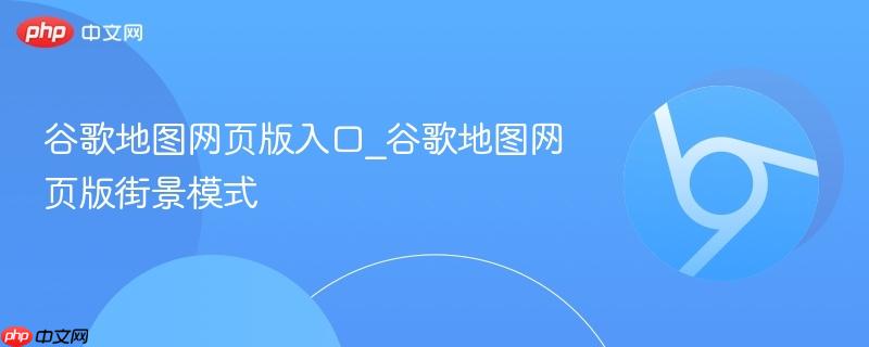谷歌地图网页版入口_谷歌地图网页版街景模式