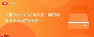 大疆Pocket 3防抖实测：奔跑场景下画面稳定性如何？
