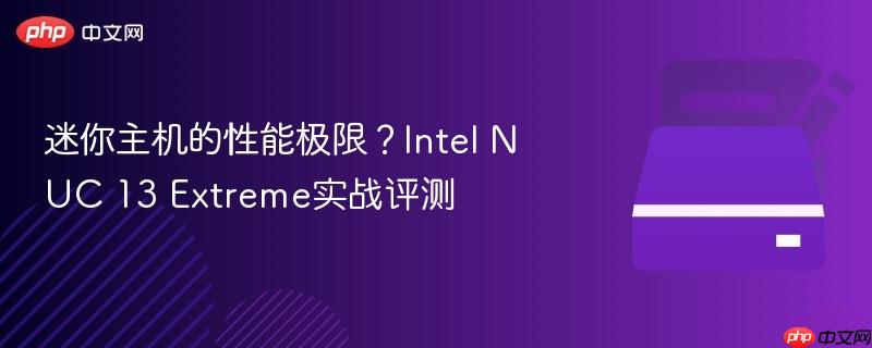 迷你主机的性能极限？intel nuc 13 extreme实战评测