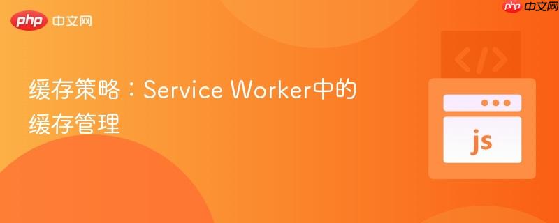 缓存策略：service worker中的缓存管理