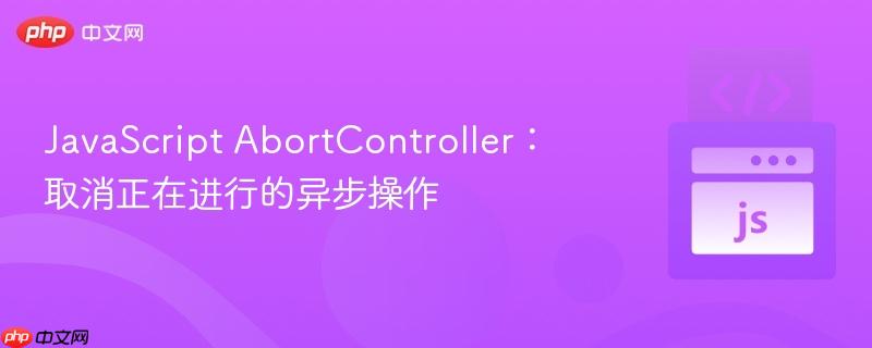 javascript abortcontroller：取消正在进行的异步操作
