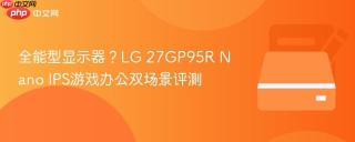 全能型显示器？LG 27GP95R Nano IPS游戏办公双场景评测