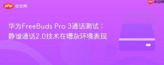 华为FreeBuds Pro 3通话测试：静谧通话2.0技术在嘈杂环境表现