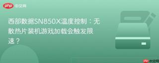 西部数据SN850X温度控制：无散热片装机游戏加载会触发限速？