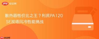 散热器性价比之王？利民PA120 SE双塔风冷性能挑战
