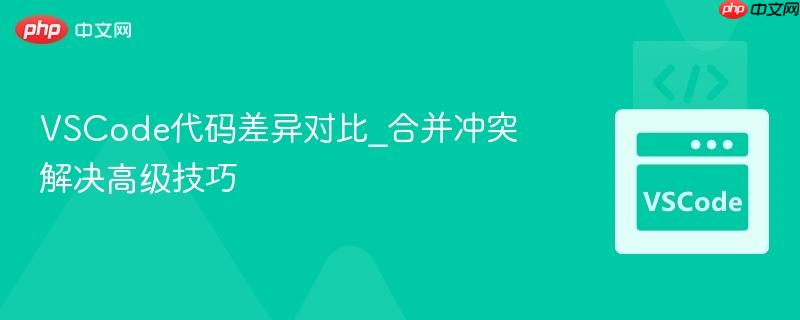 vscode代码差异对比_合并冲突解决高级技巧