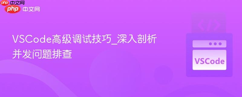 vscode高级调试技巧_深入剖析并发问题排查