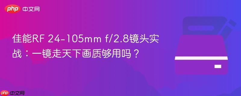 佳能rf 24-105mm f/2.8镜头实战：一镜走天下画质够用吗？