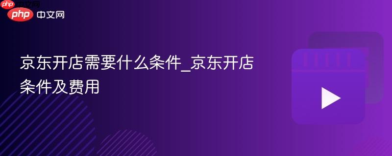 京东开店需要什么条件_京东开店条件及费用