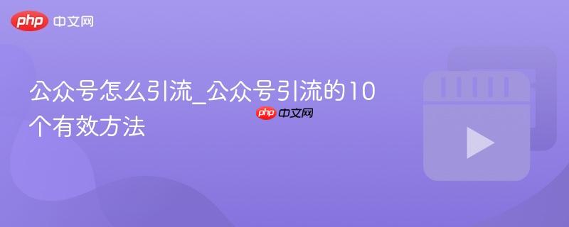 公众号怎么引流_公众号引流的10个有效方法