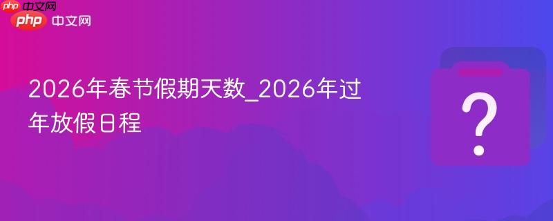 2026年春节假期天数_2026年过年放假日程