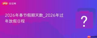 2026年春节假期天数_2026年过年放假日程