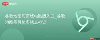 谷歌地图网页版电脑版入口_谷歌地图网页版多地点标记
