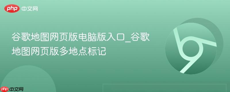 谷歌地图网页版电脑版入口_谷歌地图网页版多地点标记