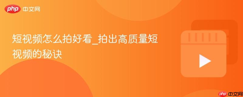 短视频怎么拍好看_拍出高质量短视频的秘诀