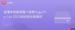 轻薄本性能突围？联想Yoga Pro 14s 2023标压版全面测评