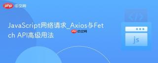 JavaScript网络请求_Axios与Fetch API高级用法