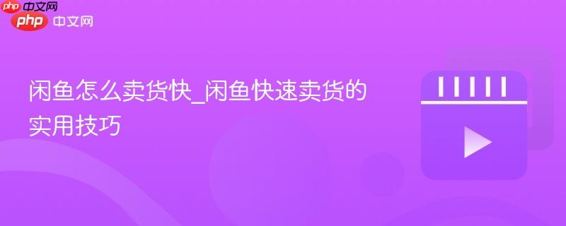 闲鱼怎么卖货快_闲鱼快速卖货的实用技巧