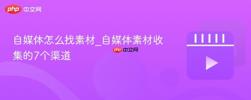 自媒体怎么找素材_自媒体素材收集的7个渠道