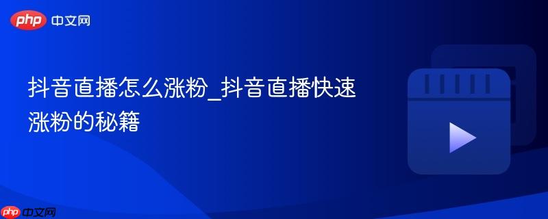 抖音直播怎么涨粉_抖音直播快速涨粉的秘籍