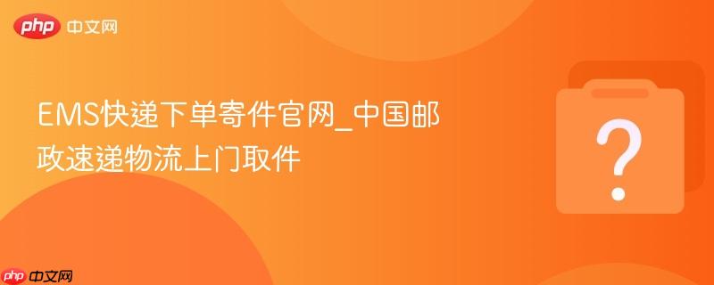 ems快递下单寄件官网_中国邮政速递物流上门取件