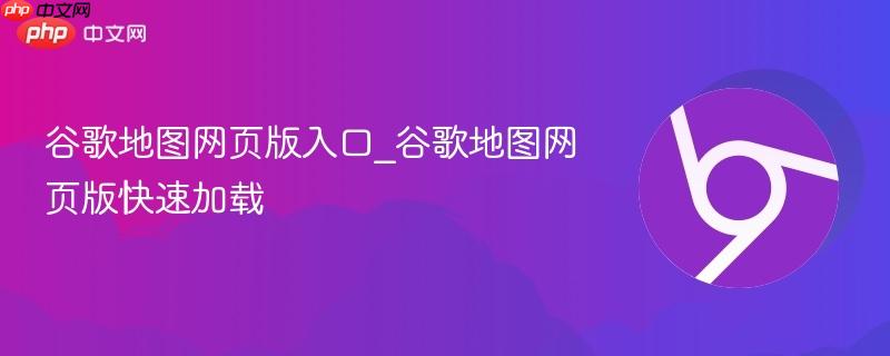 谷歌地图网页版入口_谷歌地图网页版快速加载