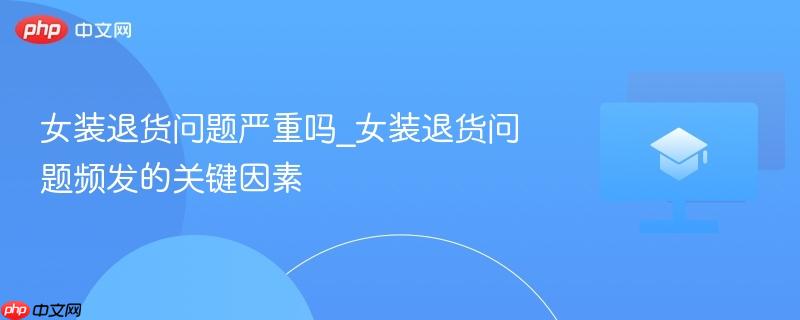 女装退货问题严重吗_女装退货问题频发的关键因素