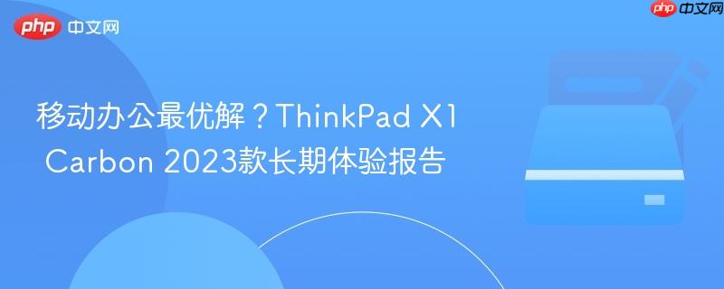 移动办公最优解?thinkpad x1 carbon 2023款长期体验报告