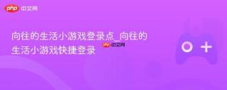 向往的生活小游戏登录点_向往的生活小游戏快捷登录