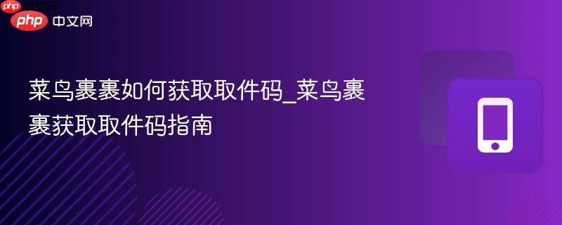 菜鸟裹裹如何获取取件码_菜鸟裹裹获取取件码指南