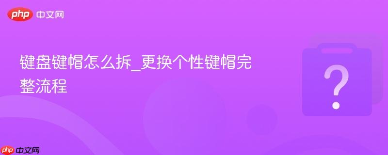 键盘键帽怎么拆_更换个性键帽完整流程