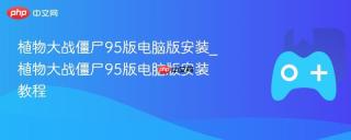 植物大战僵尸95版电脑版安装_植物大战僵尸95版电脑版安装教程