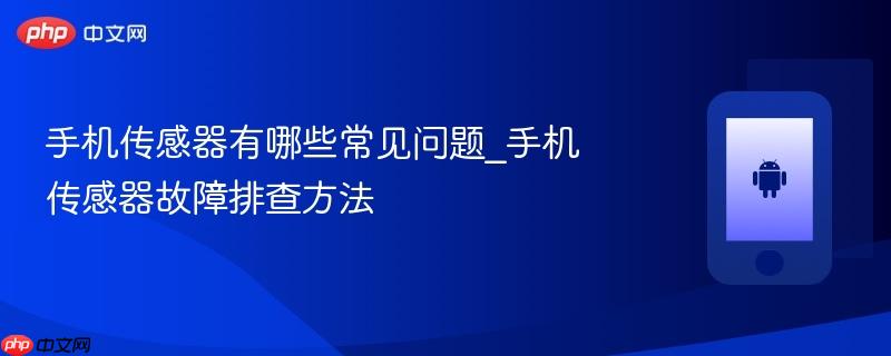 手机传感器有哪些常见问题_手机传感器故障排查方法