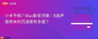 小米平板7 Max影音评测：8扬声器带来的沉浸感有多强？