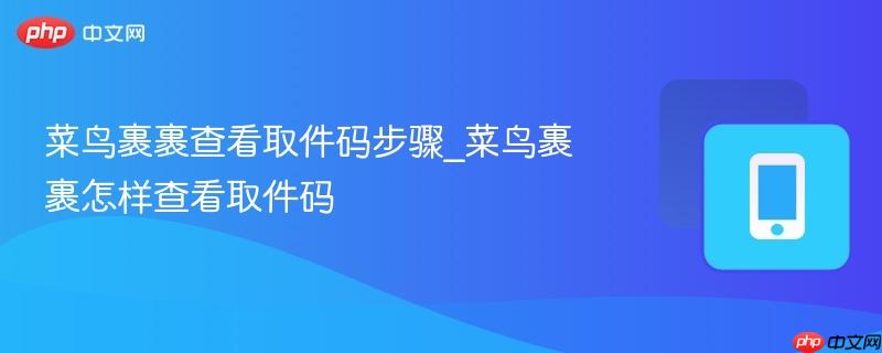 菜鸟裹裹查看取件码步骤_菜鸟裹裹怎样查看取件码