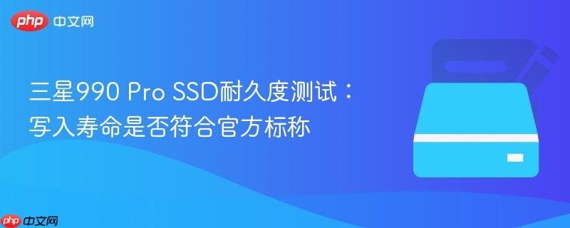 三星990 pro ssd耐久度测试：写入寿命是否符合官方标称