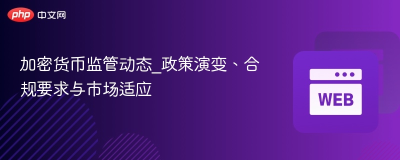 加密货币监管动态_政策演变、合规要求与市场适应