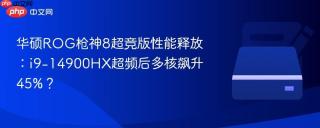 华硕ROG枪神8超竞版性能释放：i9-14900HX超频后多核飙升45%？