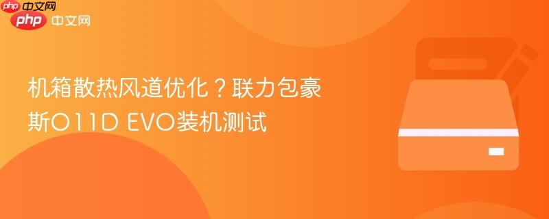 机箱散热风道优化？联力包豪斯o11d evo装机测试