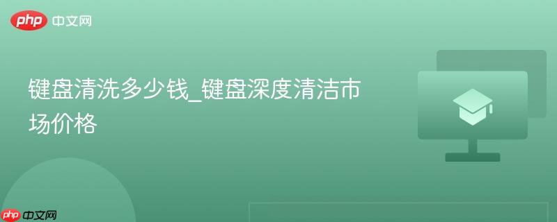 键盘清洗多少钱_键盘深度清洁市场价格