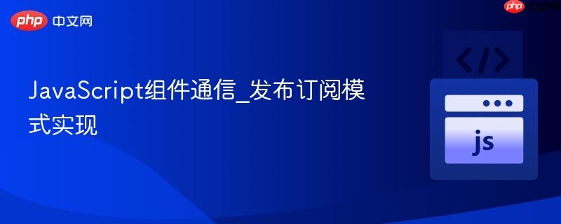 javascript组件通信_发布订阅模式实现