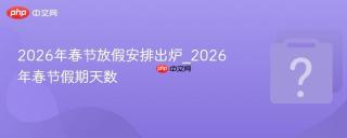 2026年春节放假安排出炉_2026年春节假期天数