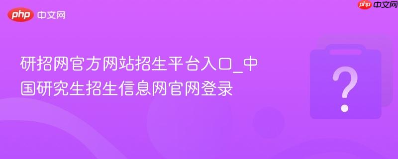 研招网官方网站招生平台入口_中国研究生招生信息网官网登录
