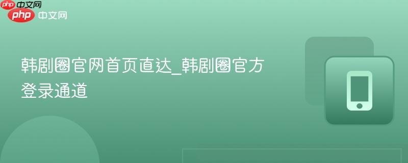 韩剧圈官网首页直达_韩剧圈官方登录通道