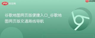 谷歌地图网页版便捷入口_谷歌地图网页版交通路线导航