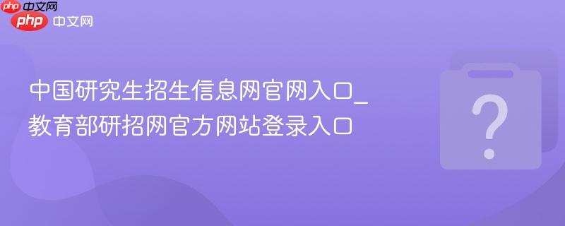 中国研究生招生信息网官网入口_教育部研招网官方网站登录入口