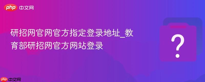 研招网官网官方指定登录地址_教育部研招网官方网站登录