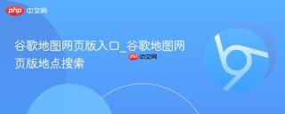 谷歌地图网页版入口_谷歌地图网页版地点搜索
