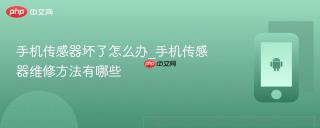 手机传感器坏了怎么办_手机传感器维修方法有哪些