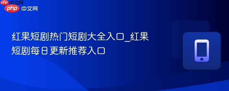 红果短剧热门短剧大全入口_红果短剧每日更新推荐入口